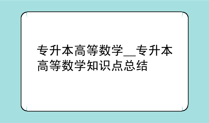 专升本高等数学__专升本高等数学知识点总结