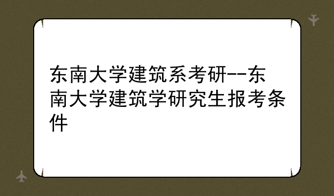 东南大学建筑系考研--东南大学建筑学研究生报考条件