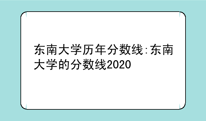 东南大学历年分数线:东南大学的分数线2020