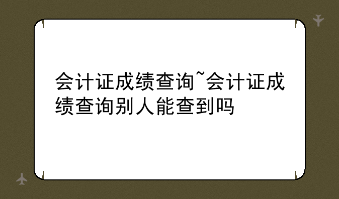 会计证成绩查询~会计证成绩查询别人能查到吗