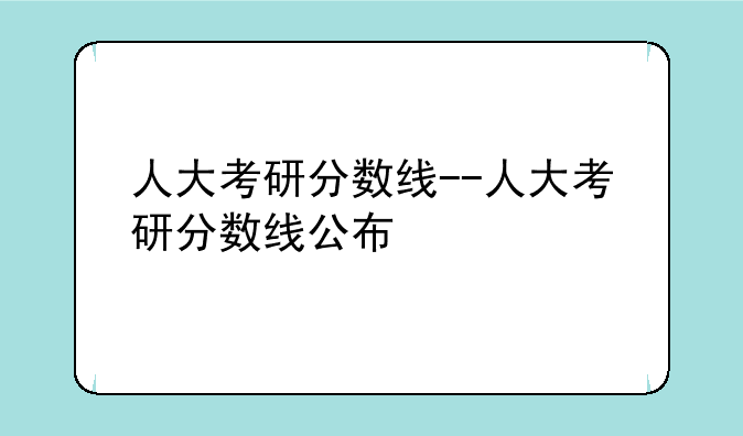 人大考研分数线--人大考研分数线公布