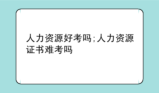 人力资源好考吗;人力资源证书难考吗