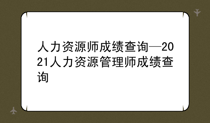 人力资源师成绩查询—2021人力资源管理师成绩查询