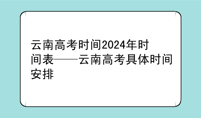 云南高考时间2024年时间表——云南高考具体时间安排