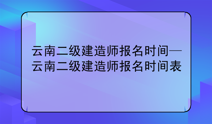 云南二级建造师报名时间—云南二级建造师报名时间表