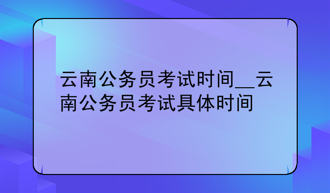 云南公务员考试时间__云南公务员考试具体时间