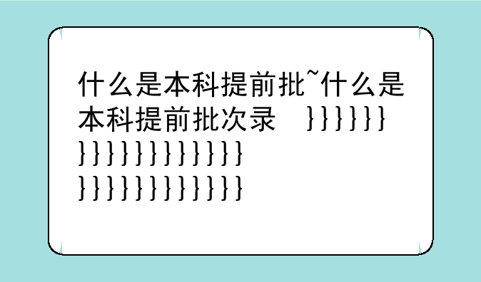 什么是本科提前批~什么是本科提前批次录取