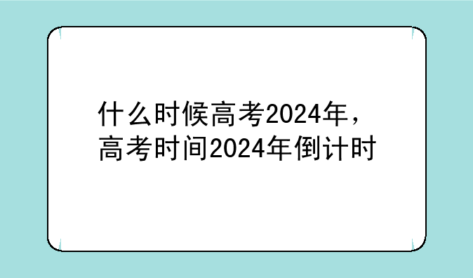 什么时候高考2024年，高考时间2024年倒计时