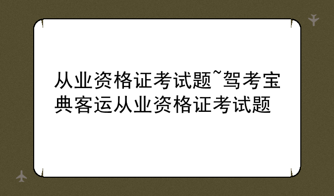 从业资格证考试题~驾考宝典客运从业资格证考试题