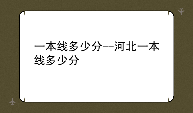 一本线多少分--河北一本线多少分