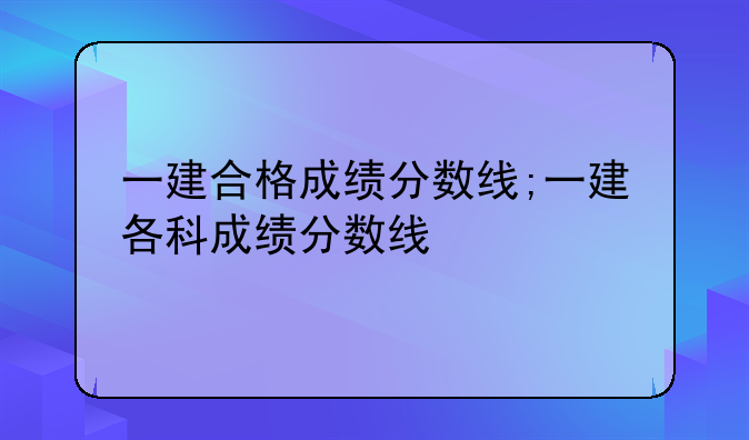 一建合格成绩分数线;一建各科成绩分数线