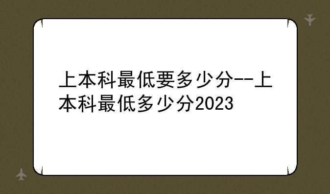 上本科最低要多少分--上本科最低多少分2023