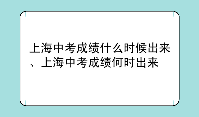 上海中考成绩什么时候出来、上海中考成绩何时出来