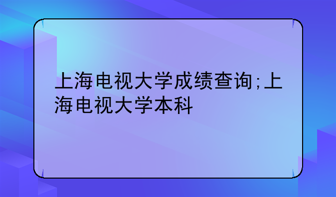 上海电视大学成绩查询;上海电视大学本科
