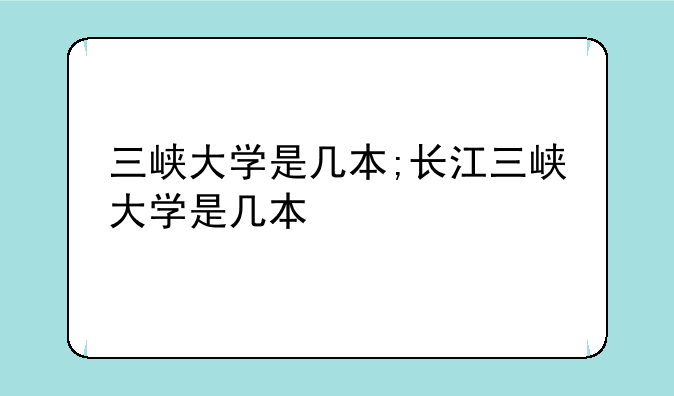 三峡大学是几本;长江三峡大学是几本