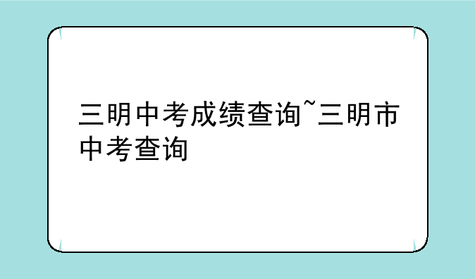 三明中考成绩查询~三明市中考查询