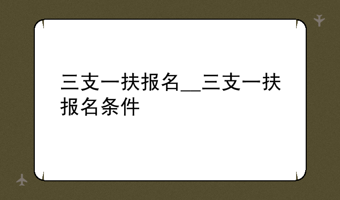 三支一扶报名__三支一扶报名条件