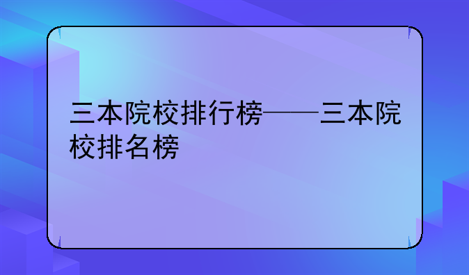 三本院校排行榜——三本院校排名榜
