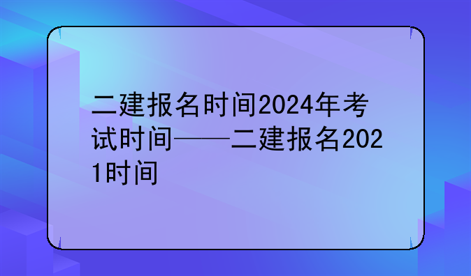 二建报名时间2024年考试时间——二建报名2021时间