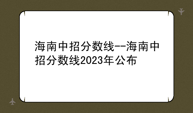 海南中招分数线--海南中招分数线2023年公布