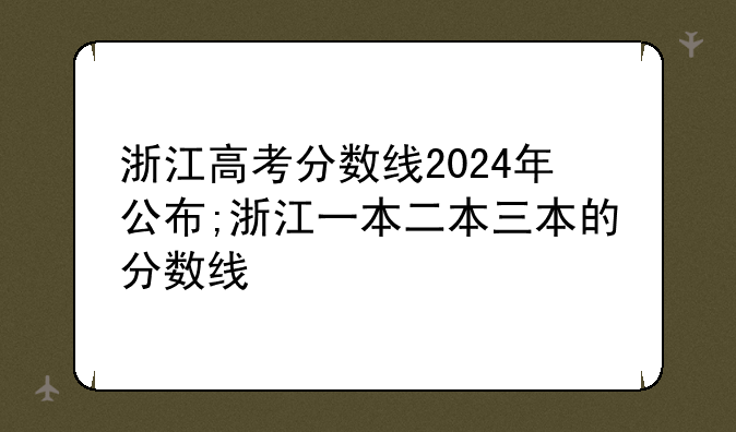 浙江高考分数线2024年公布;浙江一本二本三本的分数线