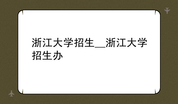 浙江大学招生__浙江大学招生办