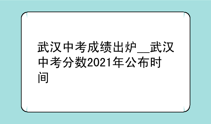 武汉中考成绩出炉__武汉中考分数2021年公布时间