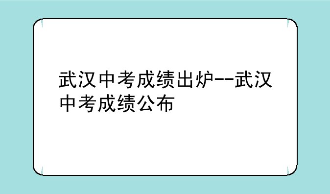 武汉中考成绩出炉--武汉中考成绩公布