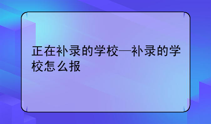 正在补录的学校—补录的学校怎么报