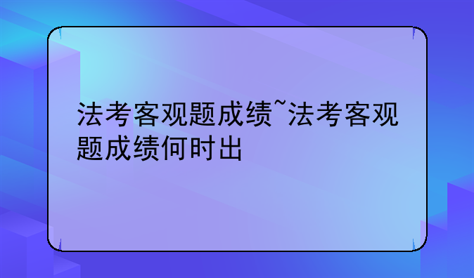 法考客观题成绩~法考客观题成绩何时出