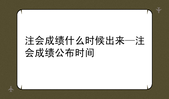 注会成绩什么时候出来—注会成绩公布时间