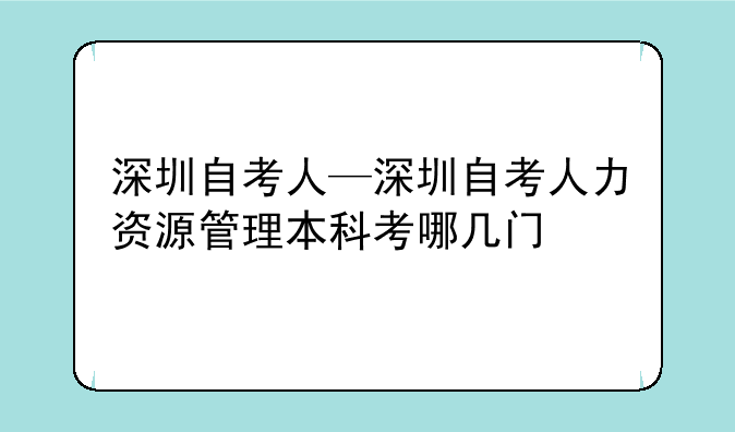 深圳自考人—深圳自考人力资源管理本科考哪几门