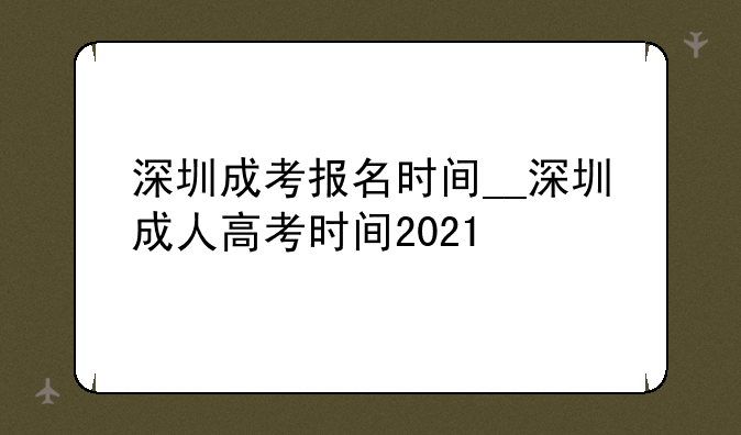 深圳成考报名时间__深圳成人高考时间2021