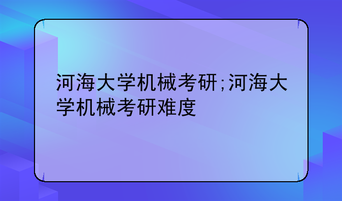 河海大学机械考研;河海大学机械考研难度