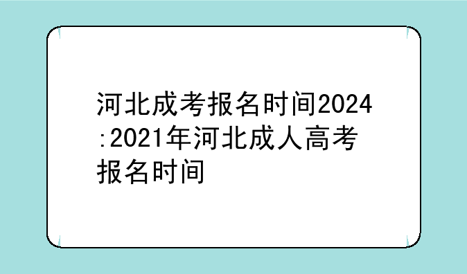 河北成考报名时间2024:2021年河北成人高考报名时间