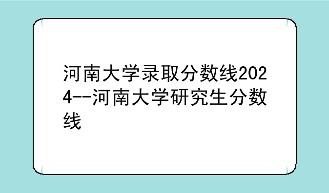 河南大学录取分数线2024--河南大学研究生分数线