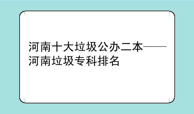 河南十大垃圾公办二本——河南垃圾专科排名