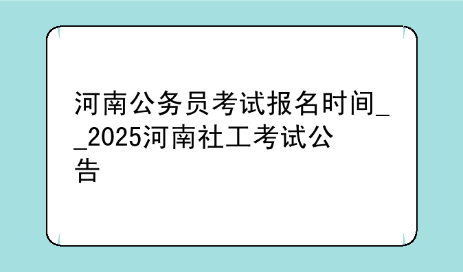 河南公务员考试报名时间__2025河南社工考试公告