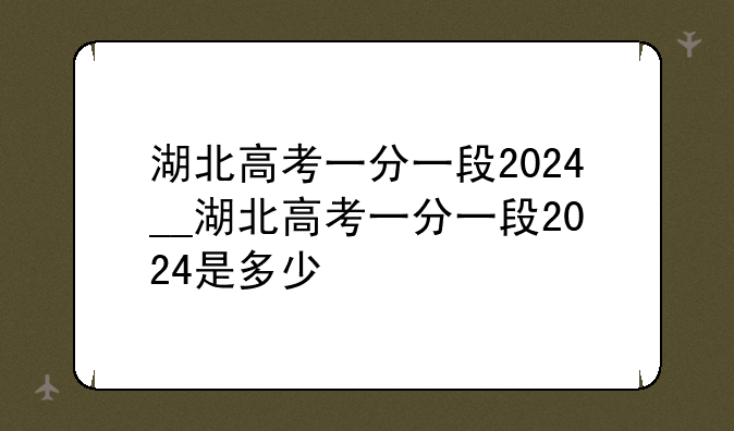 湖北高考一分一段2024__湖北高考一分一段2024是多少