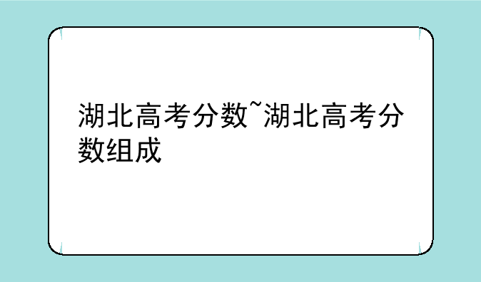 湖北高考分数~湖北高考分数组成
