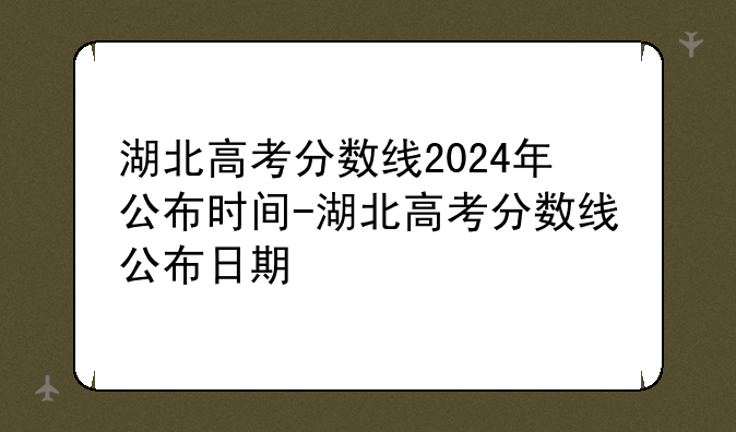 湖北高考分数线2024年公布时间-湖北高考分数线公布日期