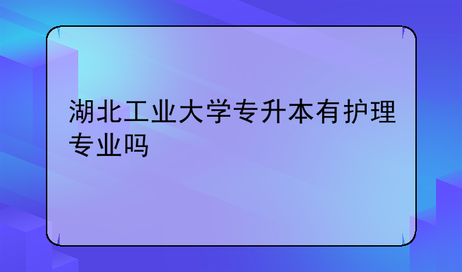 湖北工业大学专升本有护理专业吗