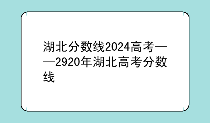 湖北分数线2024高考——2920年湖北高考分数线