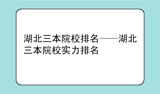 湖北三本院校排名——湖北三本院校实力排名