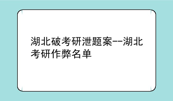 湖北破考研泄题案--湖北考研作弊名单