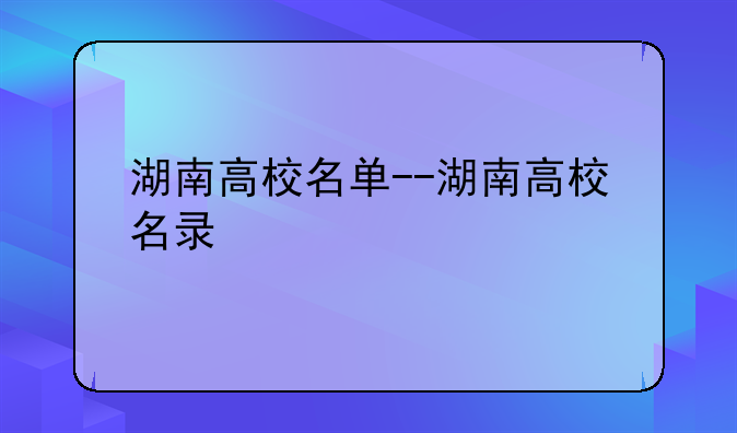 湖南高校名单--湖南高校名录
