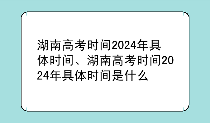 湖南高考时间2024年具体时间、湖南高考时间2024年具体时间是什么