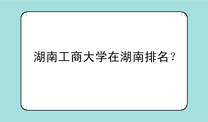 湖南工商大学在湖南排名？