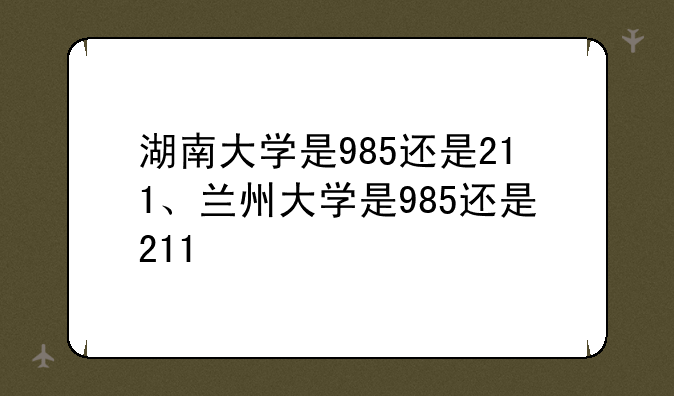 湖南大学是985还是211、兰州大学是985还是211