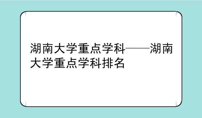 湖南大学重点学科——湖南大学重点学科排名